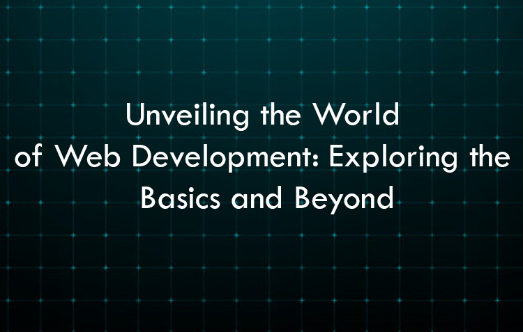 Unveiling the World of Web Development: Exploring the Basics and Beyond