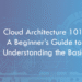 Cloud Architecture 101: A Beginner’s Guide to Understanding the Basics