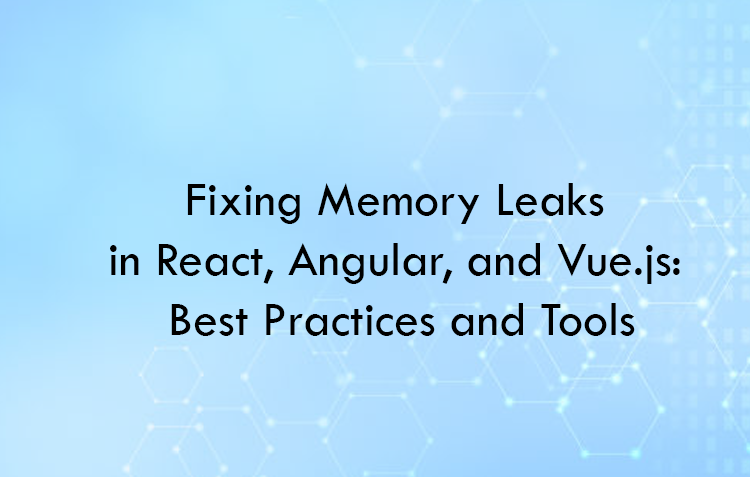 Fixing Memory Leaks in React, Angular, and Vue.js: Best Practices and Tools